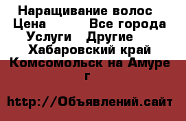 Наращивание волос › Цена ­ 500 - Все города Услуги » Другие   . Хабаровский край,Комсомольск-на-Амуре г.